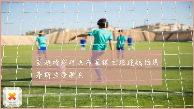 英超精彩对决布莱顿主场迎战伯恩茅斯力争胜利