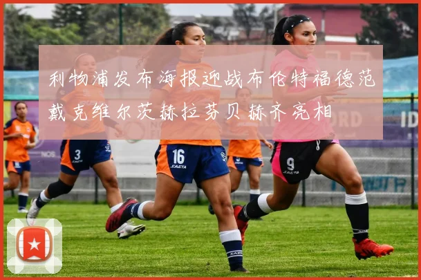 利物浦发布海报迎战布伦特福德范戴克维尔茨赫拉芬贝赫齐亮相