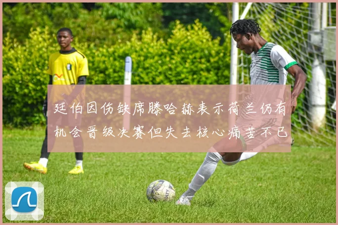 廷伯因伤缺席滕哈赫表示荷兰仍有机会晋级决赛但失去核心痛苦不已