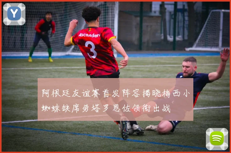 阿根廷友谊赛首发阵容揭晓梅西小蜘蛛缺席劳塔罗恩佐领衔出战