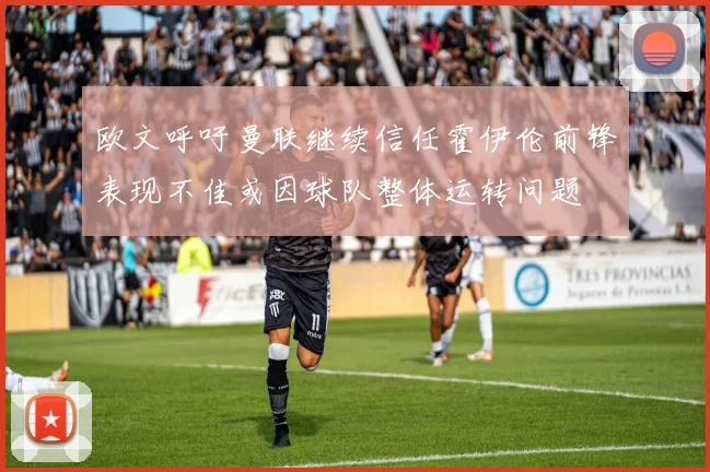 欧文呼吁曼联继续信任霍伊伦前锋表现不佳或因球队整体运转问题