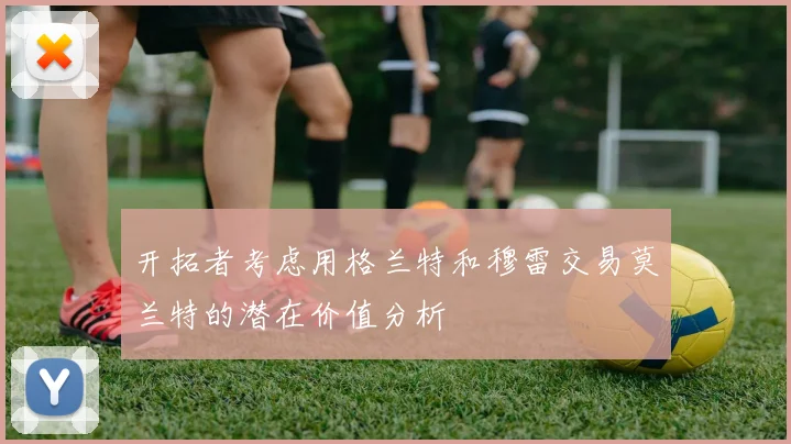 开拓者考虑用格兰特和穆雷交易莫兰特的潜在价值分析