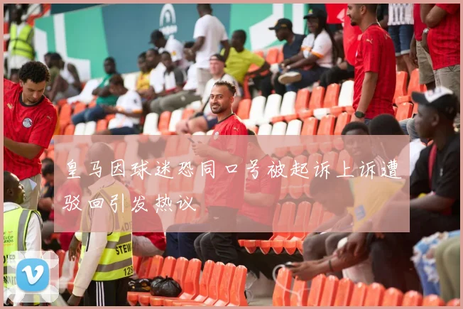 皇马因球迷恐同口号被起诉上诉遭驳回引发热议