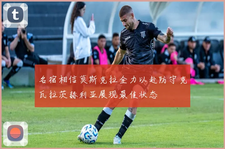名宿相信莫斯克拉全力以赴防守克瓦拉茨赫利亚展现最佳状态