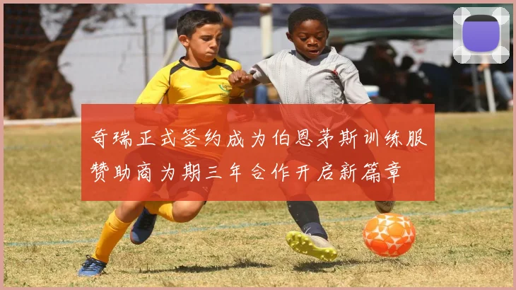 奇瑞正式签约成为伯恩茅斯训练服赞助商为期三年合作开启新篇章
