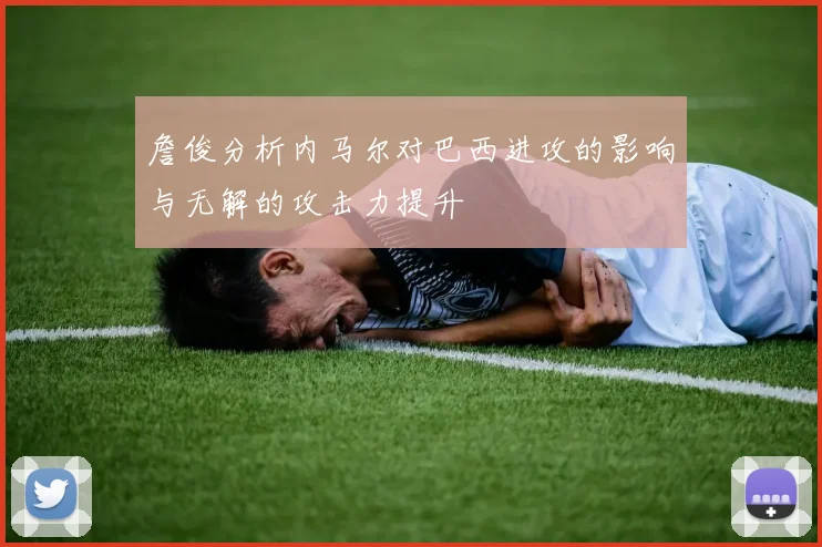 詹俊分析内马尔对巴西进攻的影响与无解的攻击力提升