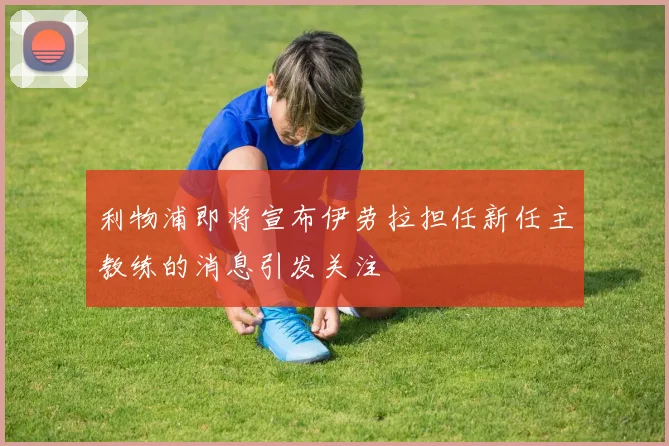 利物浦即将宣布伊劳拉担任新任主教练的消息引发关注