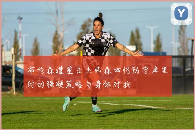 布伦森遭重击杰弗森回忆防守库里时的强硬策略与身体对抗