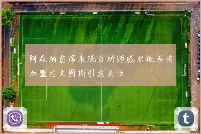 阿森纳首席表现分析师威尔逊或将加盟尤文图斯引发关注