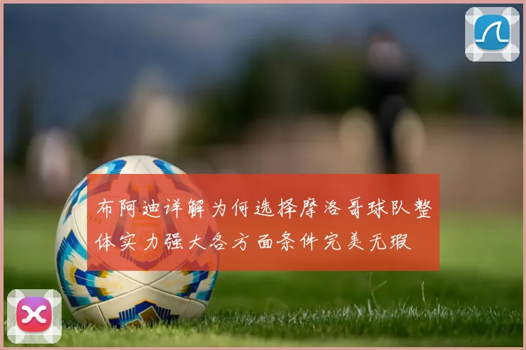 布阿迪详解为何选择摩洛哥球队整体实力强大各方面条件完美无瑕
