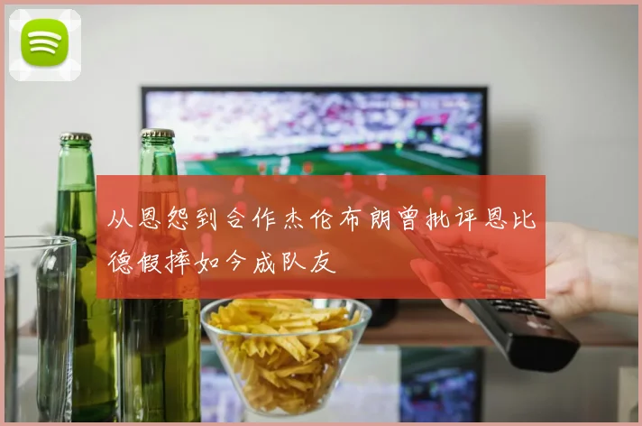 从恩怨到合作杰伦布朗曾批评恩比德假摔如今成队友