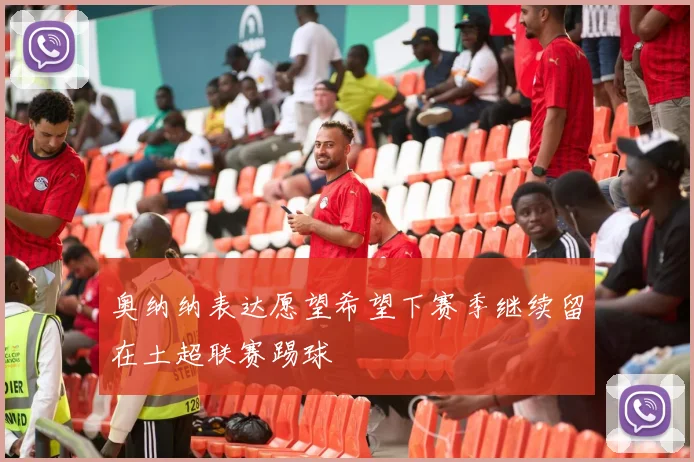 奥纳纳表达愿望希望下赛季继续留在土超联赛踢球