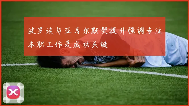 波罗谈与亚马尔默契提升强调专注本职工作是成功关键