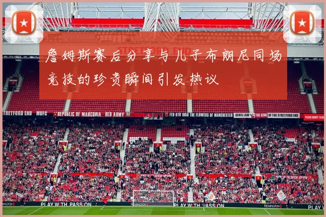 詹姆斯赛后分享与儿子布朗尼同场竞技的珍贵瞬间引发热议