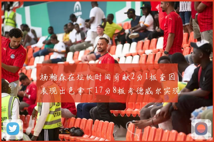 杨瀚森在垃圾时间贡献2分1板奎因表现出色拿下17分8板考德威尔实现双双14板转正