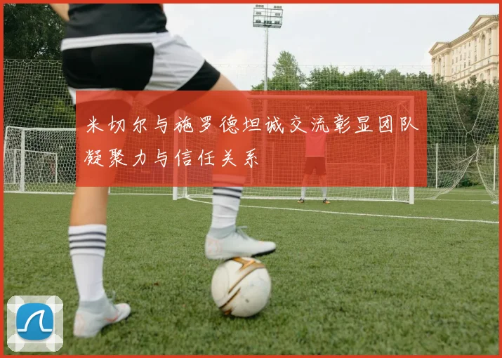 米切尔与施罗德坦诚交流彰显团队凝聚力与信任关系