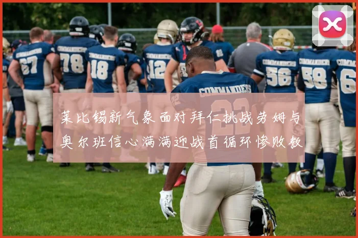 莱比锡新气象面对拜仁挑战劳姆与奥尔班信心满满迎战首循环惨败教训