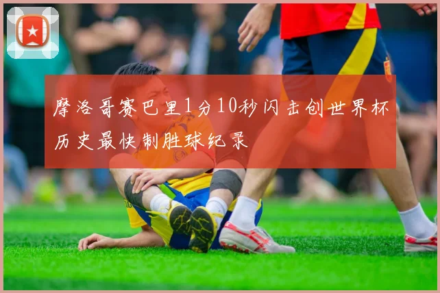 摩洛哥赛巴里1分10秒闪击创世界杯历史最快制胜球纪录