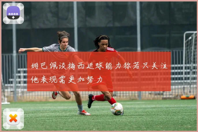 姆巴佩谈梅西进球能力称若只关注他表现需更加努力