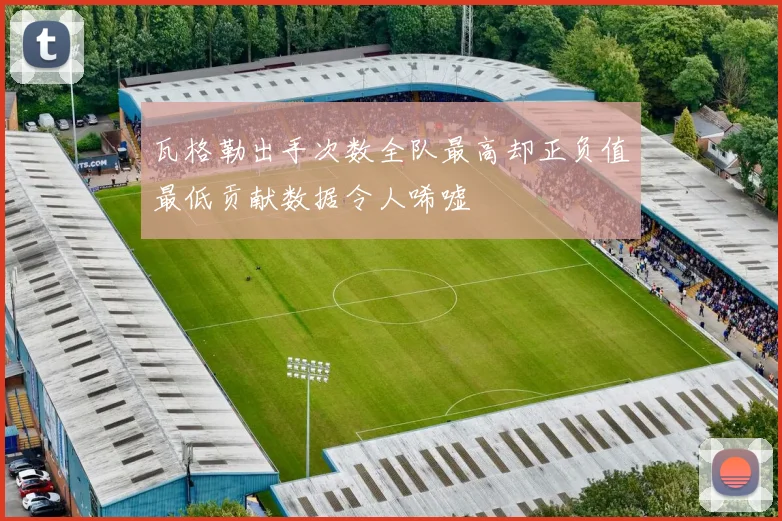 瓦格勒出手次数全队最高却正负值最低贡献数据令人唏嘘