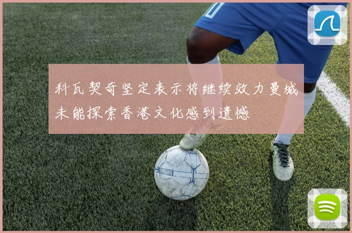 科瓦契奇坚定表示将继续效力曼城未能探索香港文化感到遗憾