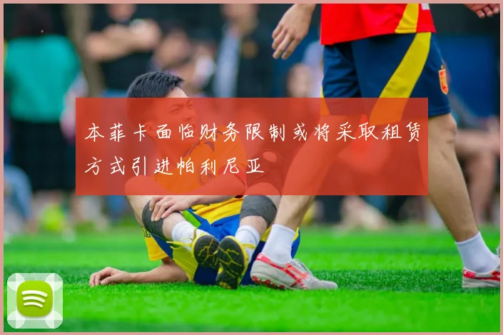 本菲卡面临财务限制或将采取租赁方式引进帕利尼亚